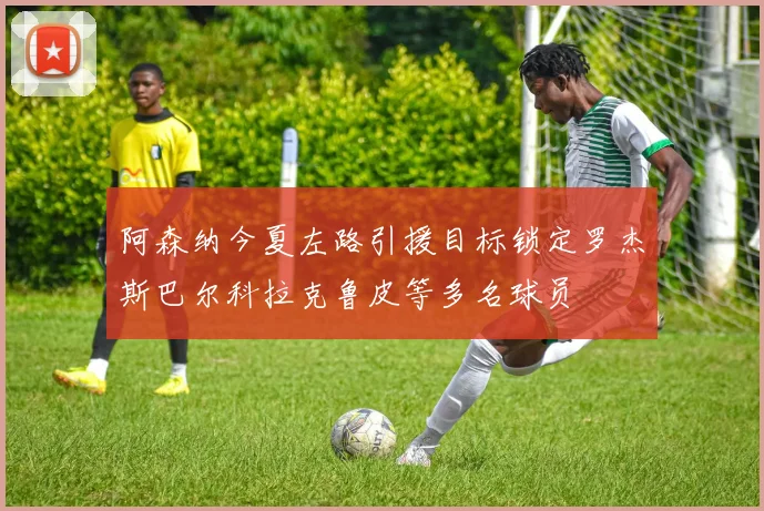 阿森纳今夏左路引援目标锁定罗杰斯巴尔科拉克鲁皮等多名球员
