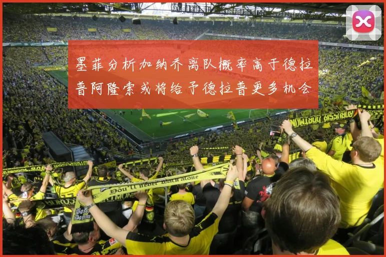 墨菲分析加纳乔离队概率高于德拉普阿隆索或将给予德拉普更多机会