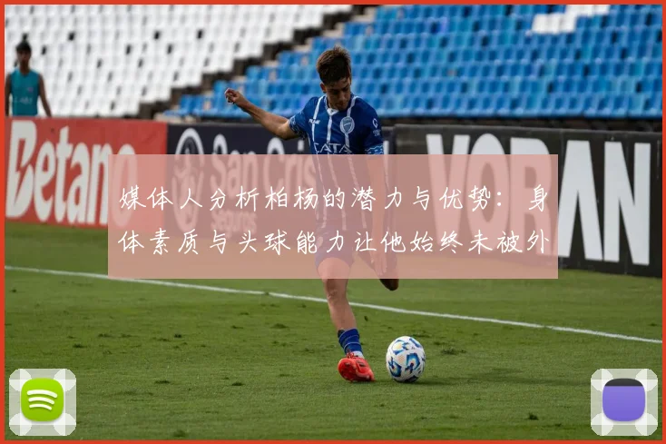 媒体人分析柏杨的潜力与优势：身体素质与头球能力让他始终未被外教放弃