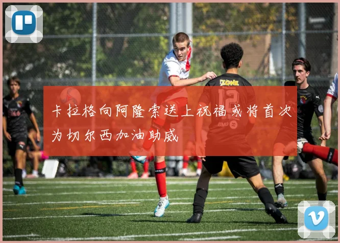 卡拉格向阿隆索送上祝福或将首次为切尔西加油助威