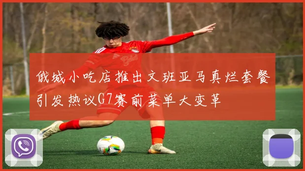 俄城小吃店推出文班亚马真烂套餐引发热议G7赛前菜单大变革