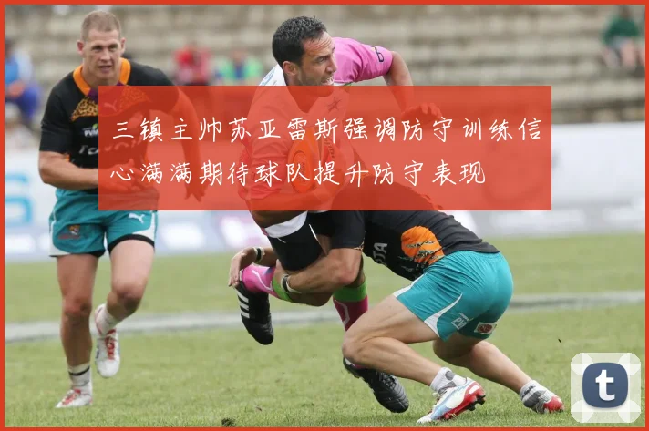 三镇主帅苏亚雷斯强调防守训练信心满满期待球队提升防守表现