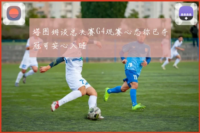 塔图姆谈总决赛G4观赛心态称已夺冠可安心入睡