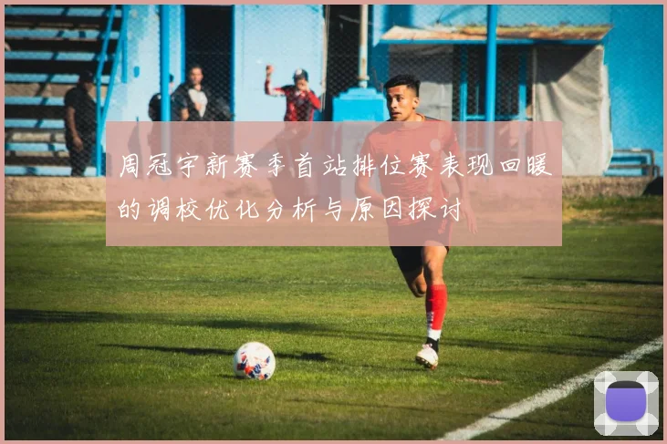 周冠宇新赛季首站排位赛表现回暖的调校优化分析与原因探讨