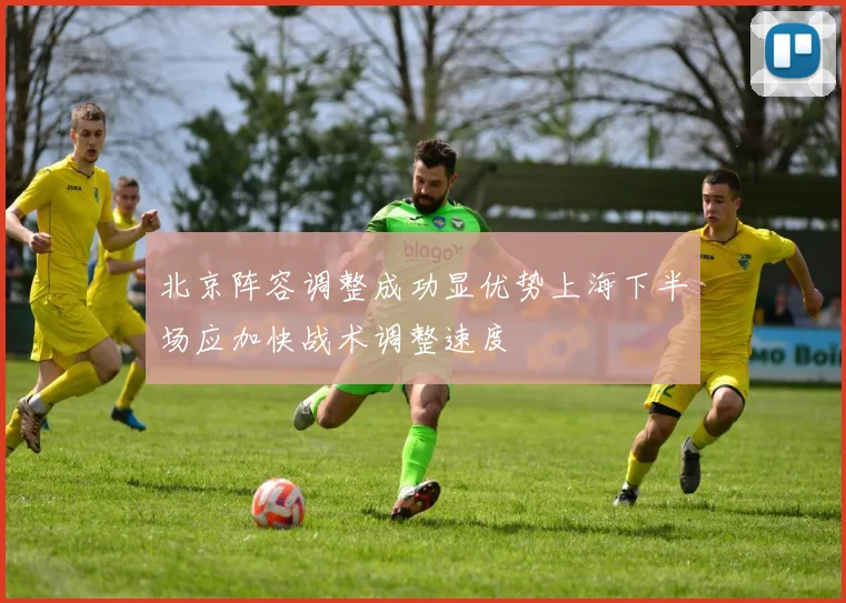 北京阵容调整成功显优势上海下半场应加快战术调整速度