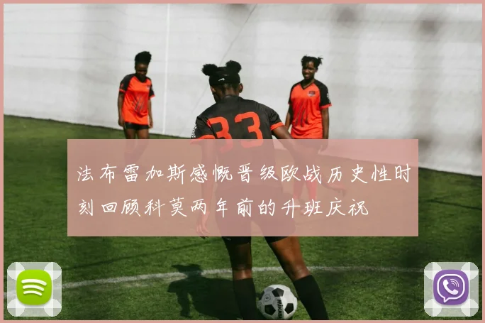 法布雷加斯感慨晋级欧战历史性时刻回顾科莫两年前的升班庆祝