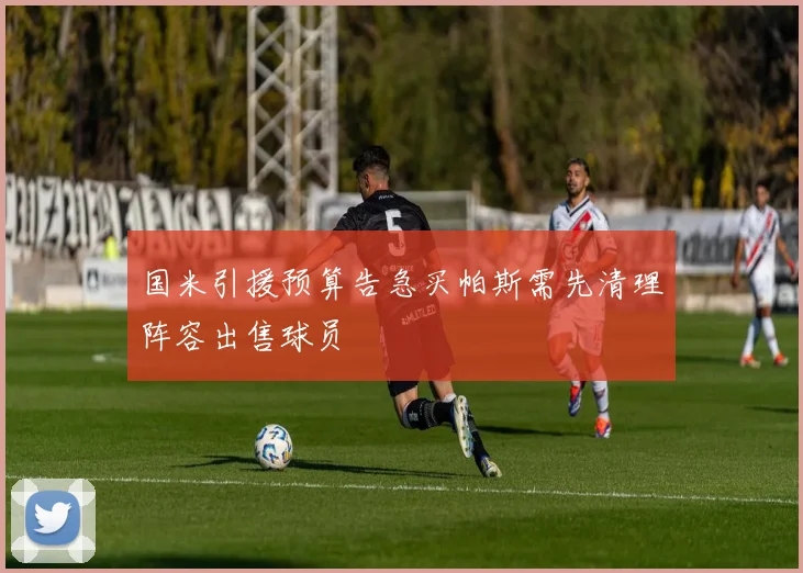 国米引援预算告急买帕斯需先清理阵容出售球员