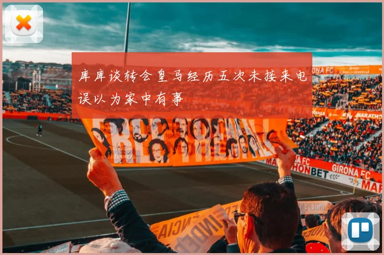 库库谈转会皇马经历五次未接来电误以为家中有事