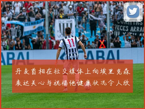 丹麦首相在社交媒体上向埃里克森表达关心与祝福他健康状况令人欣慰