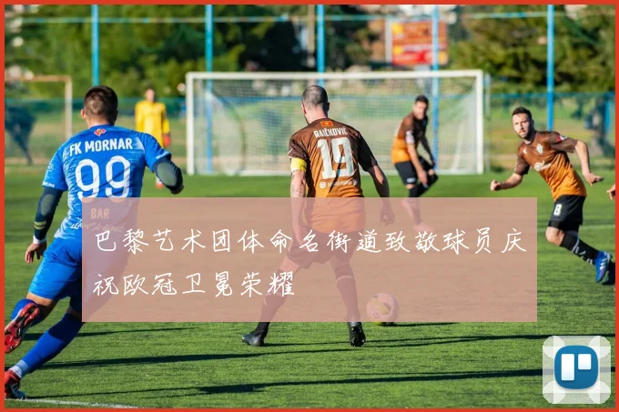 巴黎艺术团体命名街道致敬球员庆祝欧冠卫冕荣耀