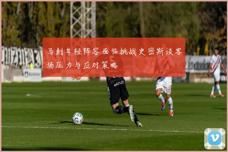 马刺年轻阵容面临挑战史密斯谈客场压力与应对策略