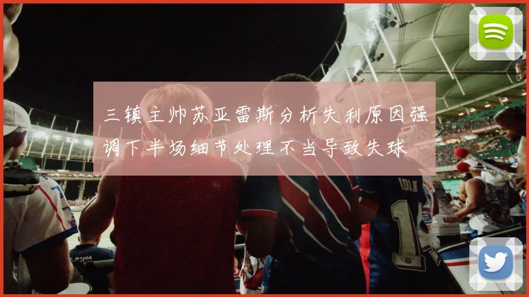 三镇主帅苏亚雷斯分析失利原因强调下半场细节处理不当导致失球