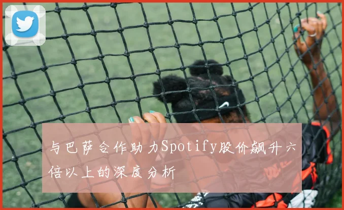 与巴萨合作助力Spotify股价飙升六倍以上的深度分析