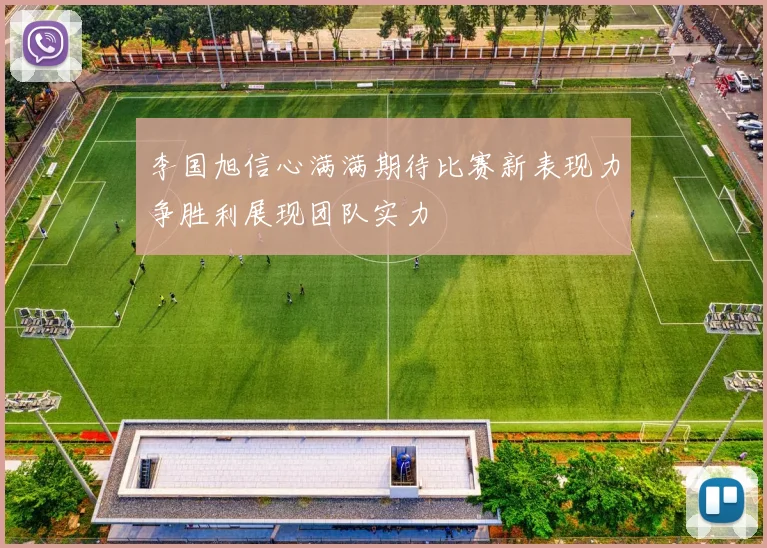 李国旭信心满满期待比赛新表现力争胜利展现团队实力