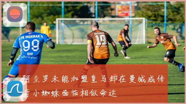 阿圭罗未能加盟皇马却在曼城成传奇小蜘蛛面临相似命运