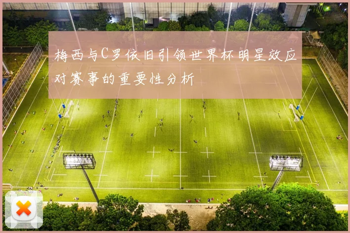 梅西与C罗依旧引领世界杯明星效应对赛事的重要性分析