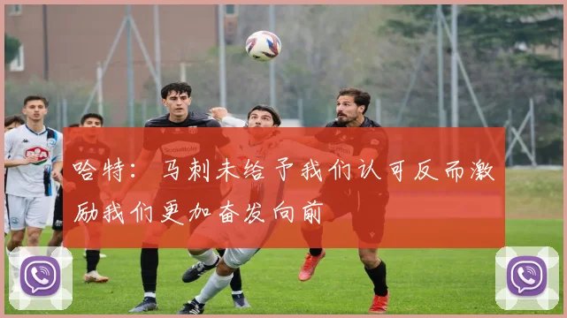 哈特：马刺未给予我们认可反而激励我们更加奋发向前