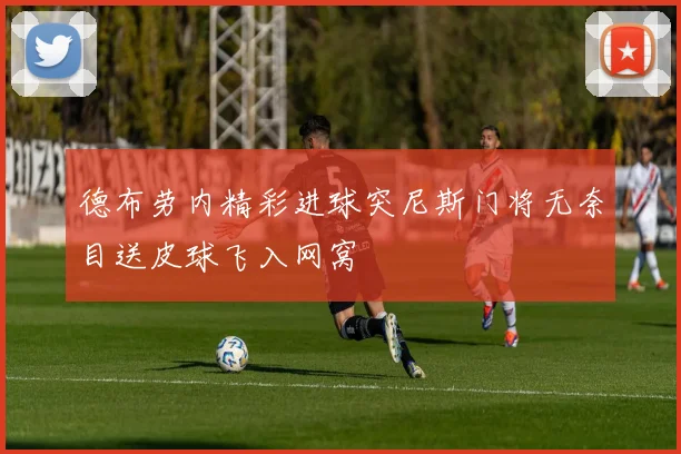 德布劳内精彩进球突尼斯门将无奈目送皮球飞入网窝