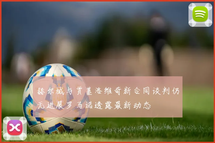 赫尔城与贾基洛维奇新合同谈判仍无进展罗马诺透露最新动态
