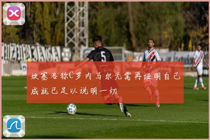坎塞洛称C罗内马尔无需再证明自己成就已足以说明一切