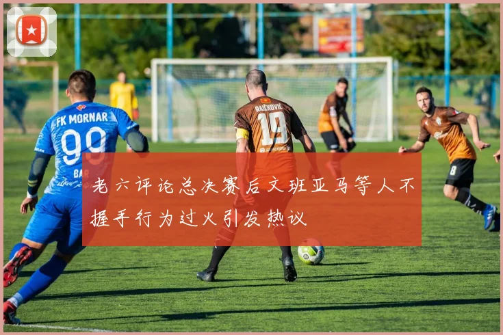 老六评论总决赛后文班亚马等人不握手行为过火引发热议