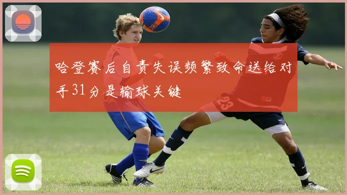 哈登赛后自责失误频繁致命送给对手31分是输球关键