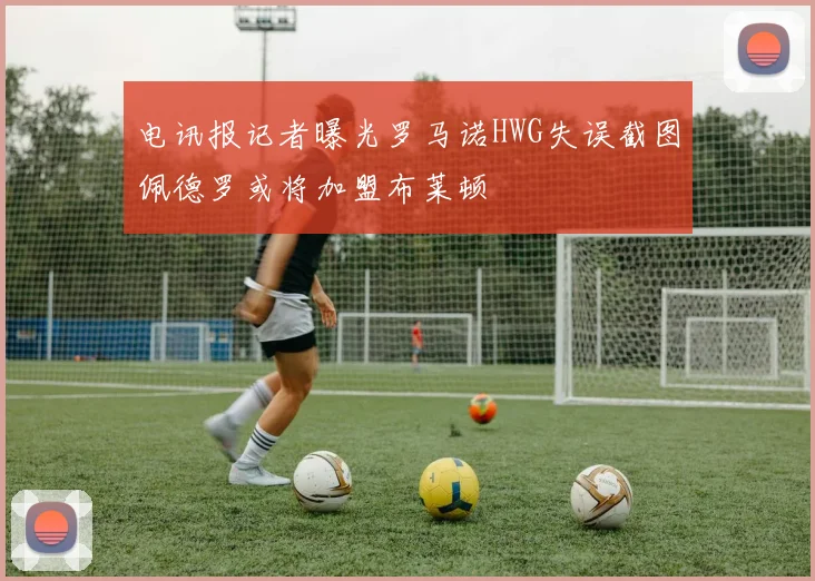 电讯报记者曝光罗马诺HWG失误截图佩德罗或将加盟布莱顿