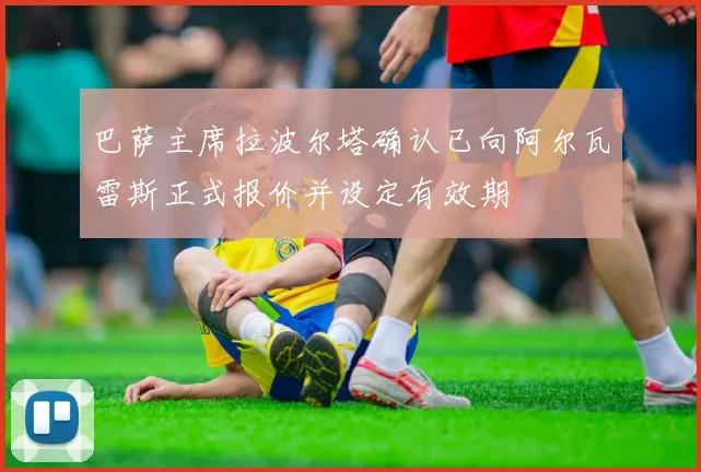 巴萨主席拉波尔塔确认已向阿尔瓦雷斯正式报价并设定有效期
