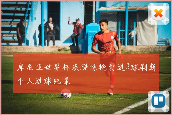 库尼亚世界杯表现惊艳打进3球刷新个人进球纪录