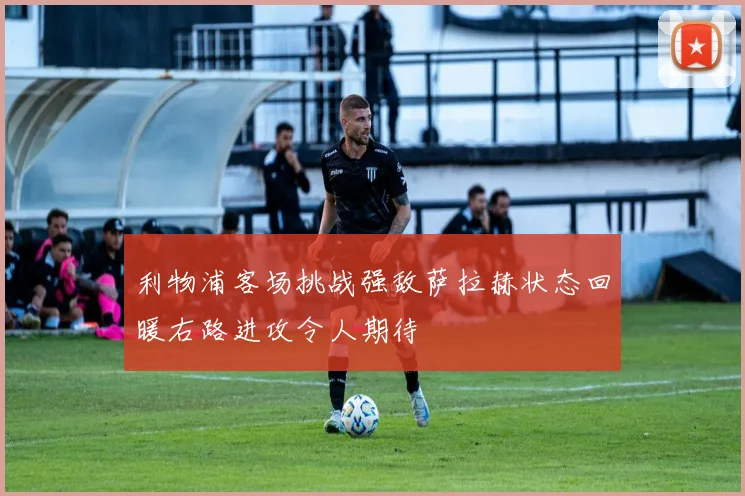利物浦客场挑战强敌萨拉赫状态回暖右路进攻令人期待