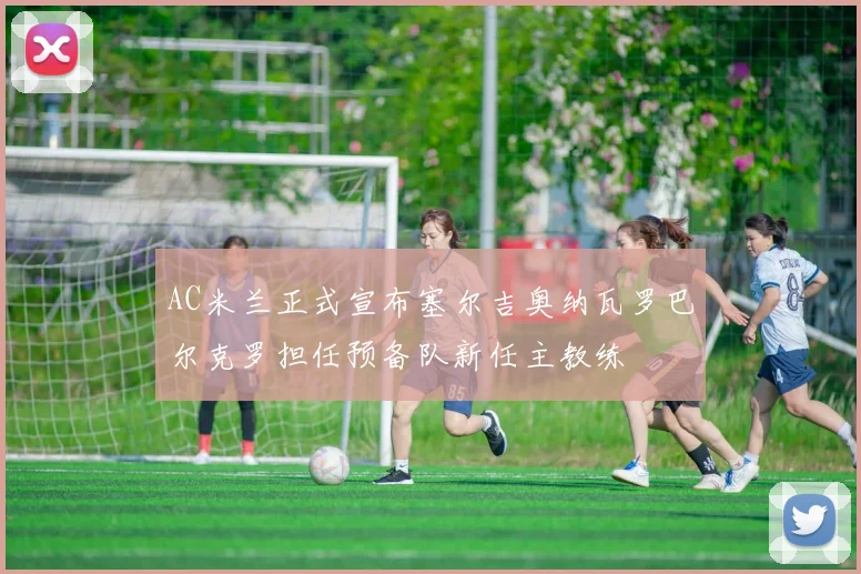 AC米兰正式宣布塞尔吉奥纳瓦罗巴尔克罗担任预备队新任主教练