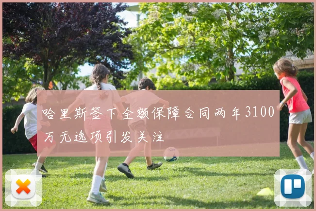 哈里斯签下全额保障合同两年3100万无选项引发关注