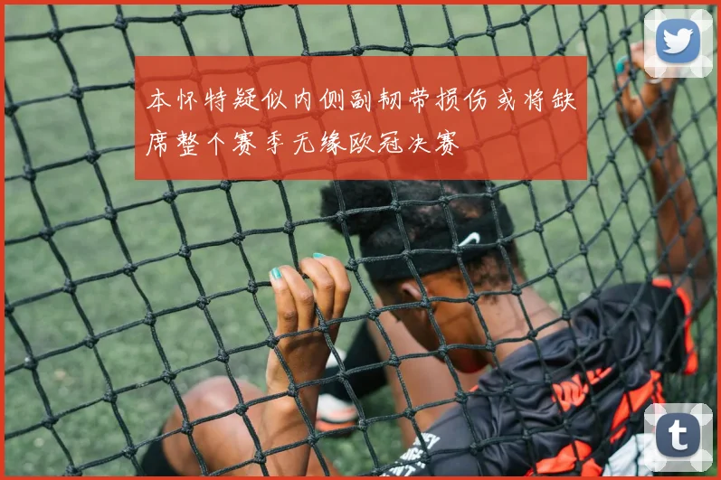 本怀特疑似内侧副韧带损伤或将缺席整个赛季无缘欧冠决赛