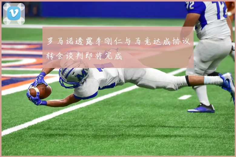 罗马诺透露李刚仁与马竞达成协议转会谈判即将完成