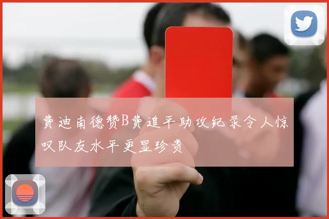 费迪南德赞B费追平助攻纪录令人惊叹队友水平更显珍贵