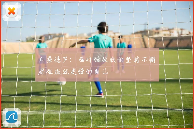 利桑德罗：面对强敌我们坚持不懈磨难成就更强的自己