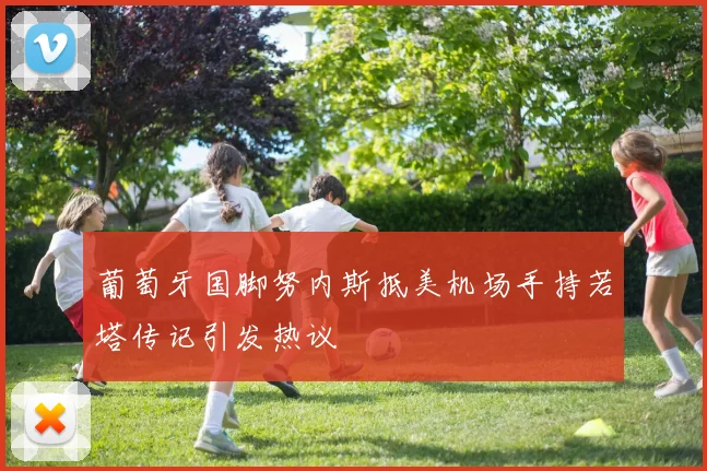 葡萄牙国脚努内斯抵美机场手持若塔传记引发热议