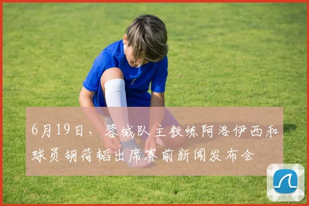 6月19日，蓉城队主教练阿洛伊西和球员胡荷韬出席赛前新闻发布会