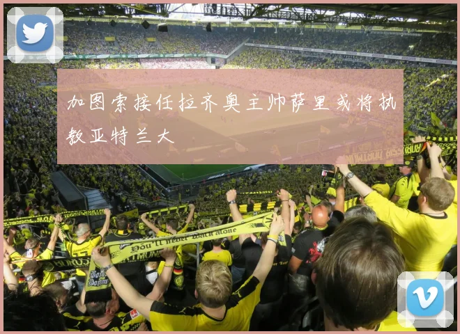加图索接任拉齐奥主帅萨里或将执教亚特兰大