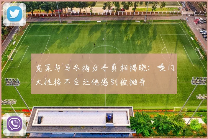克莱与马冬梅分手真相揭晓：嗓门大性格不合让他感到被抛弃